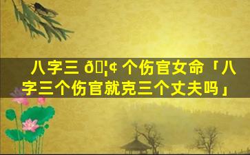 八字三 🦢 个伤官女命「八字三个伤官就克三个丈夫吗」
